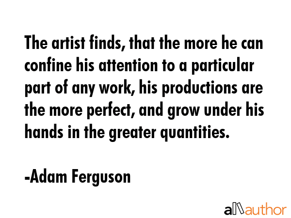 The artist finds, that the more he can confine his attention to a particular part of any work, his... - Adam Ferguson Quote GIF