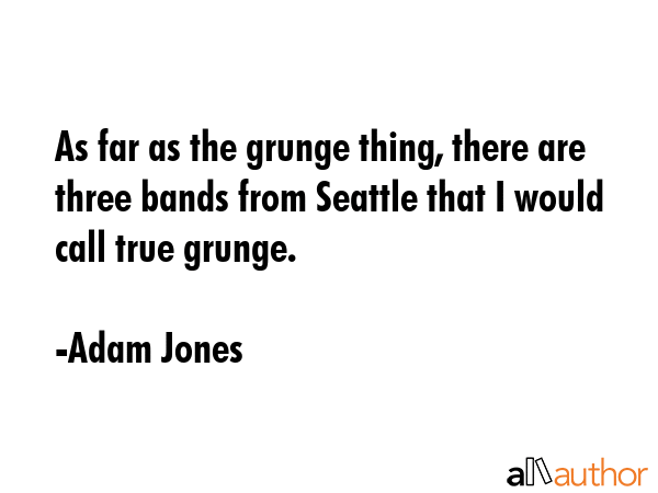 As far as the grunge thing, there are three bands from Seattle that I would call true grunge. - Adam Jones Quote GIF