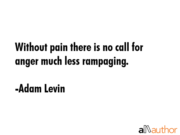 Without pain there is no call for anger much less rampaging. - Adam Levin Quote