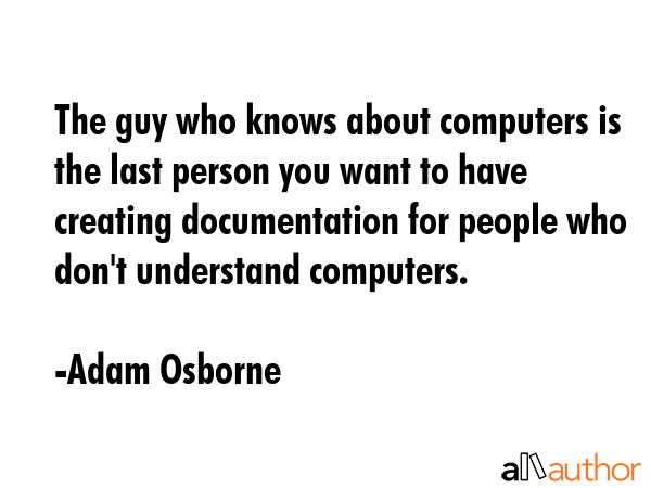 The guy who knows about computers is the last person you want to have creating documentation for... - Adam Osborne Quote GIF