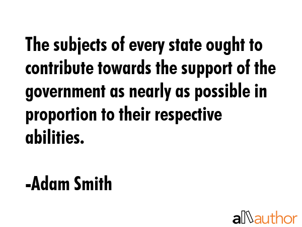 The subjects of every state ought to contribute towards the support of the government as nearly as... - Adam Smith Quote GIF