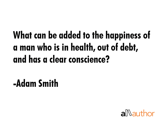What can be added to the happiness of a man who is in health, out of debt, and has a clear conscience? - Adam Smith Quote