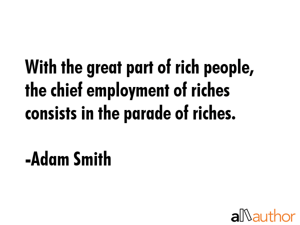 With the great part of rich people, the chief employment of riches consists in the parade of riches. - Adam Smith Quote
