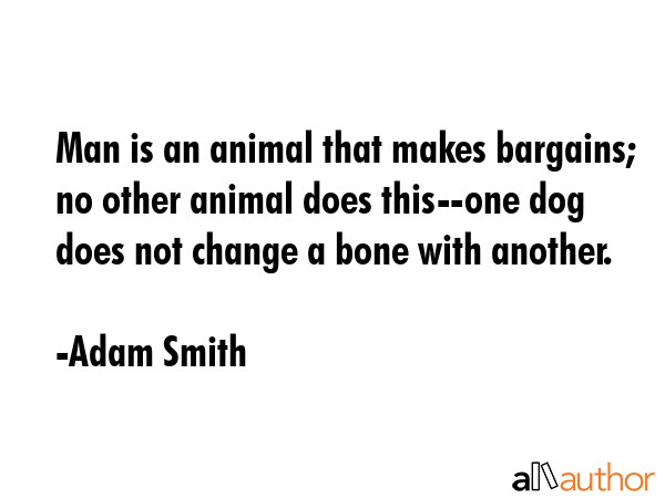 Man is an animal that makes bargains; no other animal does this--one dog does not change a bone... - Adam Smith Quote GIF