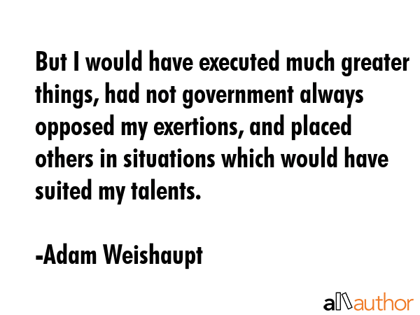 But I would have executed much greater things, had not government always opposed my exertions, and... - Adam Weishaupt Quote GIF