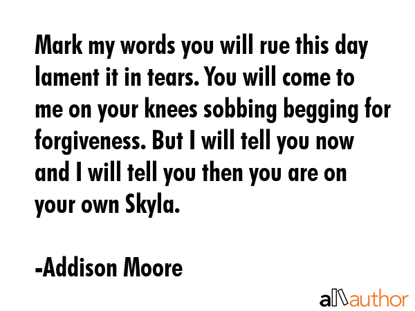 Mark my words you will rue this day lament it in tears. You will come to me on your knees sobbing... - Addison Moore Quote GIF