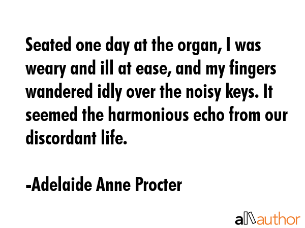 Seated one day at the organ, I was weary and ill at ease, and my fingers wandered idly over the... - Adelaide Anne Procter Quote GIF
