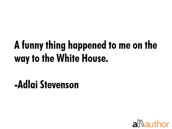 A funny thing happened to me on the way to the White House. - Adlai Stevenson Quote GIF