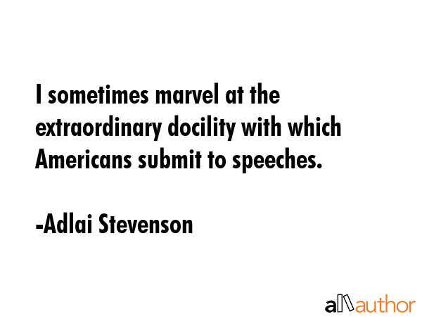 I sometimes marvel at the extraordinary docility with which Americans submit to speeches. - Adlai Stevenson Quote