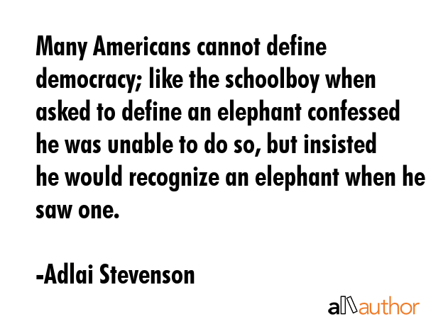 Many Americans cannot define democracy; like the schoolboy when asked to define an elephant confessed he was unable to do so, but insisted he would recognize an elephant when he saw one. - Adlai Stevenson Quote