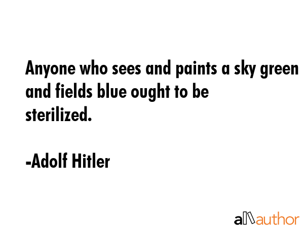 Anyone who sees and paints a sky green and fields blue ought to be sterilized. - Adolf Hitler Quote GIF