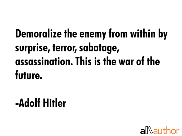 Demoralize the enemy from within by surprise, terror, sabotage, assassination. This is the war of the future. - Adolf Hitler Quote