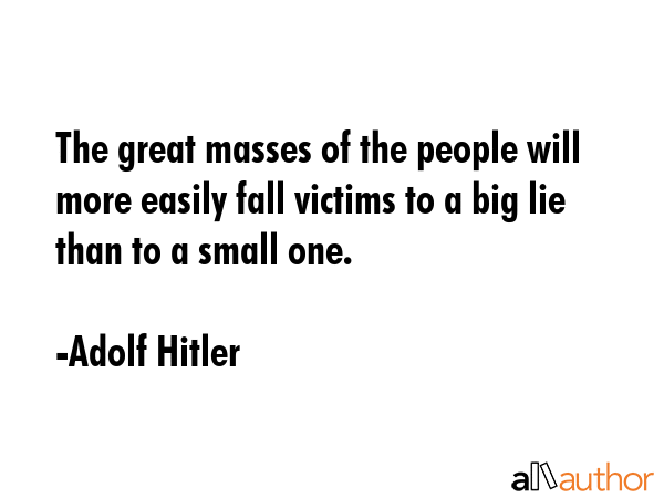 The great masses of the people will more easily fall victims to a big lie than to a small one. - Adolf Hitler Quote