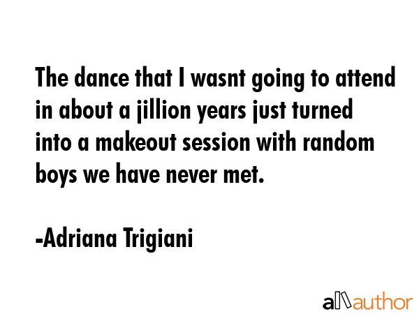 The dance that I wasnt going to attend in about a jillion years just turned into a makeout session with random boys we have never met. - Adriana Trigiani Quote
