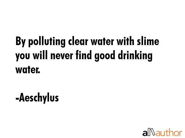 By polluting clear water with slime you will never find good drinking water. - Aeschylus Quote