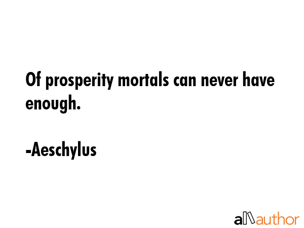 Of prosperity mortals can never have enough. - Aeschylus Quote