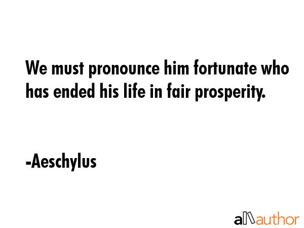 We must pronounce him fortunate who has ended his life in fair prosperity. - Aeschylus Quote GIF