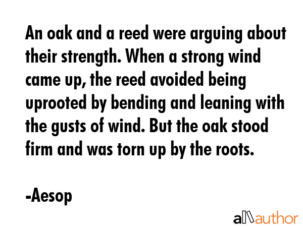 An oak and a reed were arguing about their strength. When a strong wind came up, the reed avoided... - Aesop Quote GIF