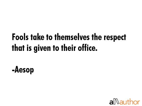 Fools take to themselves the respect that is given to their office. - Aesop Quote