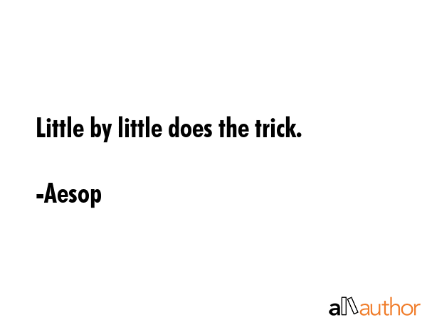 Little by little does the trick. - Aesop Quote