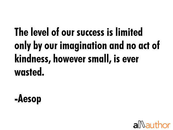 The level of our success is limited only by our imagination and no act of kindness, however small, is ever wasted. - Aesop Quote