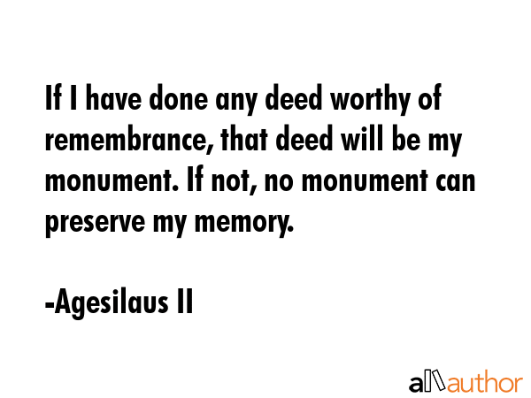 If I have done any deed worthy of remembrance, that deed will be my monument. If not, no monument... - Agesilaus II Quote GIF