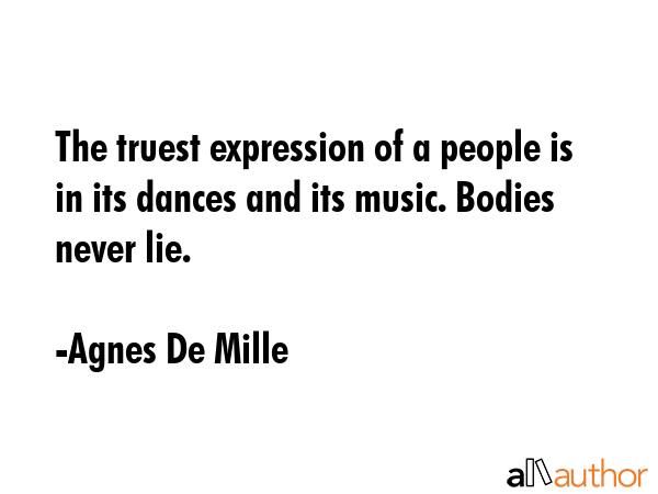 The truest expression of a people is in its dances and its music. Bodies never lie. - Agnes De Mille Quote GIF