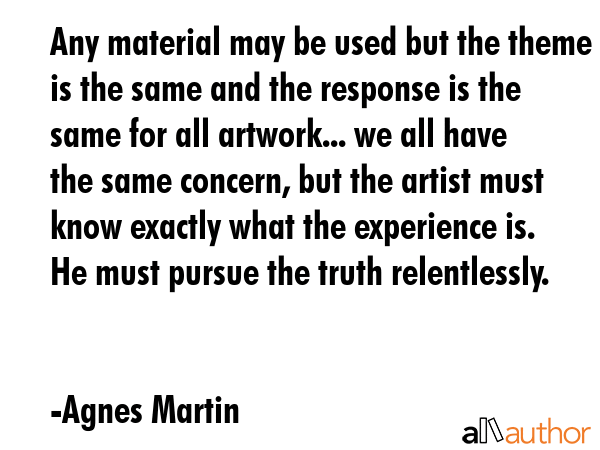 Any material may be used but the theme is the same and the response is the same for all artwork...... - Agnes Martin Quote GIF
