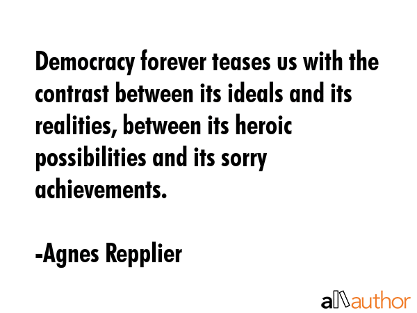 Democracy forever teases us with the contrast between its ideals and its realities, between its heroic possibilities and its sorry achievements. - Agnes Repplier Quote