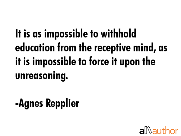 It is as impossible to withhold education from the receptive mind, as it is impossible to force it... - Agnes Repplier Quote GIF