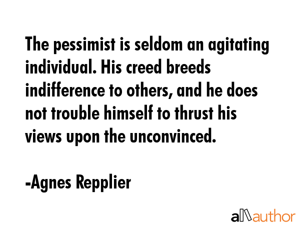 The pessimist is seldom an agitating individual. His creed breeds indifference to others, and he... - Agnes Repplier Quote GIF