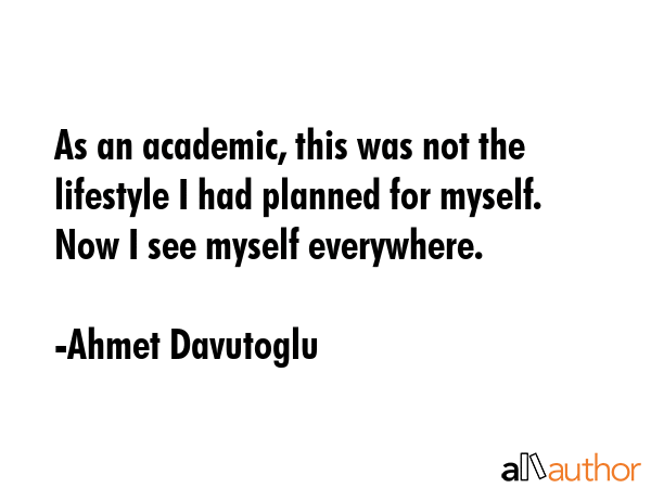 As an academic, this was not the lifestyle I had planned for myself. Now I see myself everywhere. - Ahmet Davutoglu Quote GIF