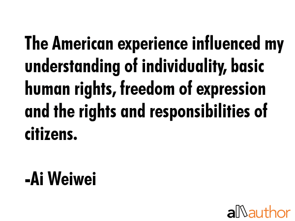 The American experience influenced my understanding of individuality, basic human rights, freedom... - Ai Weiwei Quote GIF