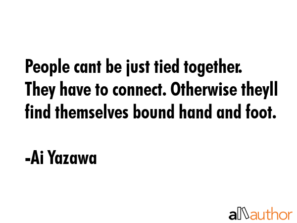 People cant be just tied together. They have to connect. Otherwise theyll find themselves bound... - Ai Yazawa Quote GIF