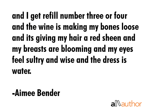 and I get refill number three or four and the wine is making my bones loose and its giving my hair... - Aimee Bender Quote GIF