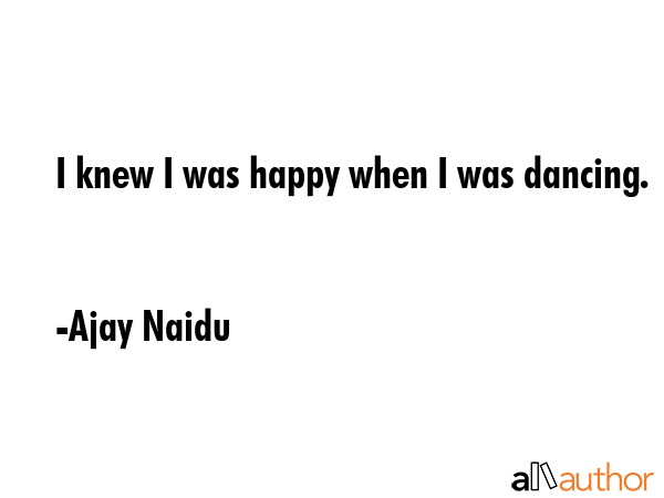 I knew I was happy when I was dancing. - Ajay Naidu Quote GIF