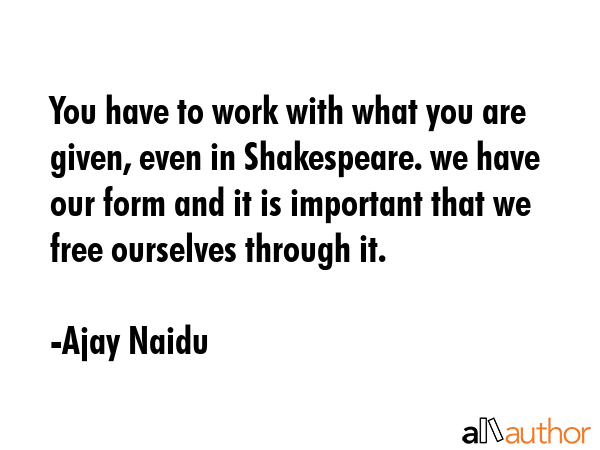 You have to work with what you are given, even in Shakespeare. we have our form and it is important... - Ajay Naidu Quote GIF
