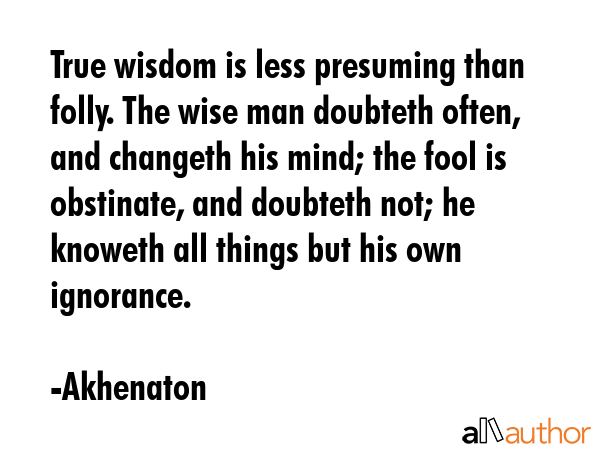 True wisdom is less presuming than folly. The wise man doubteth often, and changeth his mind; the... - Akhenaton Quote GIF