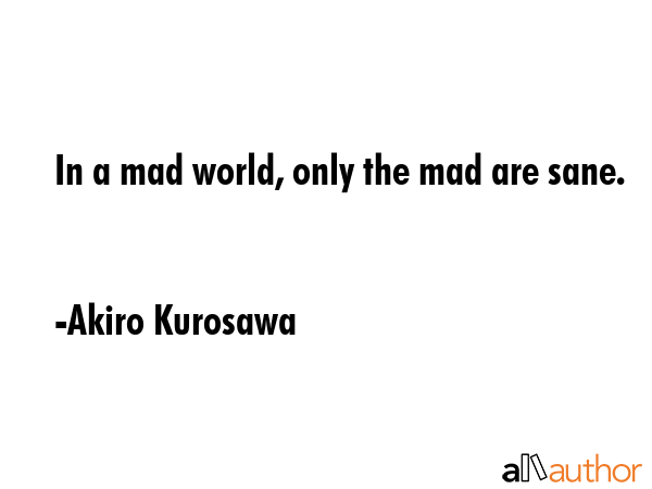 In a mad world, only the mad are sane. - Akiro Kurosawa Quote GIF