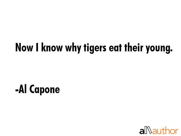 Now I know why tigers eat their young. - Al Capone Quote