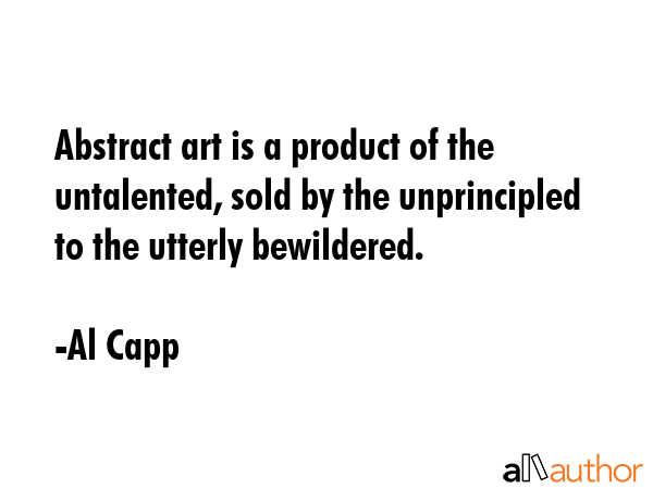 Abstract art is a product of the untalented, sold by the unprincipled to the utterly bewildered. - Al Capp Quote