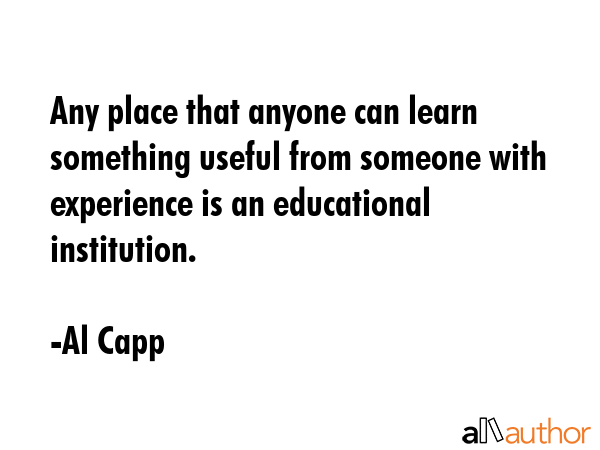 Any place that anyone can learn something useful from someone with experience is an educational... - Al Capp Quote GIF