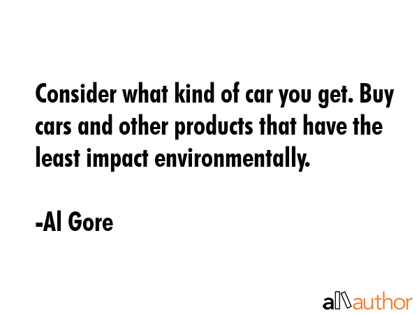 Consider what kind of car you get. Buy cars and other products that have the least impact... - Al Gore Quote GIF