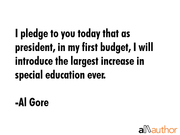 I pledge to you today that as president, in my first budget, I will introduce the largest increase... - Al Gore Quote GIF