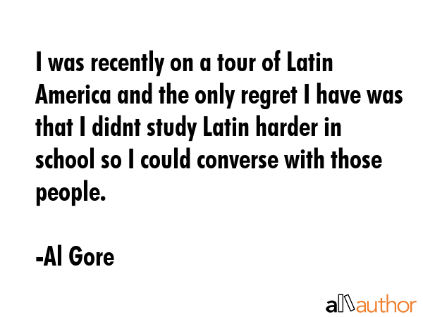 I was recently on a tour of Latin America and the only regret I have was that I didnt study Latin... - Al Gore Quote GIF