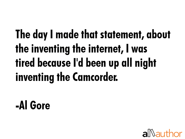 The day I made that statement, about the inventing the internet, I was tired because I\