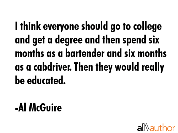I think everyone should go to college and get a degree and then spend six months as a bartender and... - Al McGuire Quote GIF