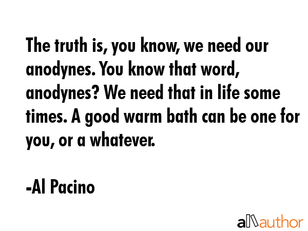 The truth is, you know, we need our anodynes. You know that word, anodynes? We need that in life... - Al Pacino Quote GIF