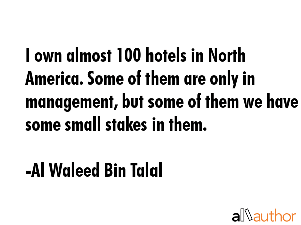 I own almost 100 hotels in North America. Some of them are only in management, but some of them we have some small stakes in them. - Al Waleed Bin Talal Quote