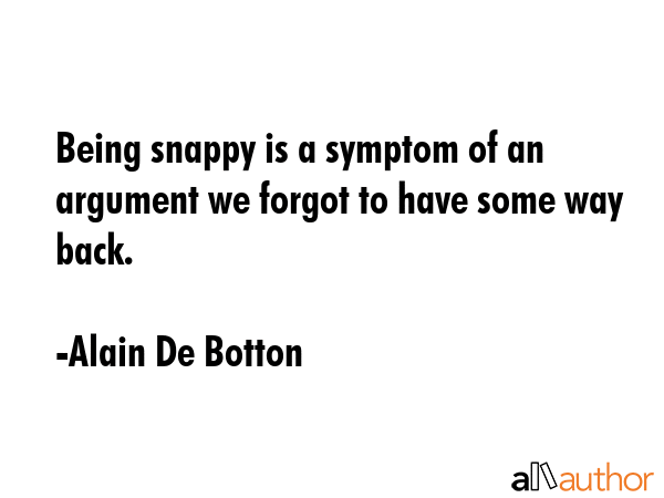 Being snappy is a symptom of an argument we forgot to have some way back. - Alain De Botton Quote GIF